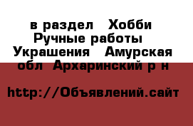  в раздел : Хобби. Ручные работы » Украшения . Амурская обл.,Архаринский р-н